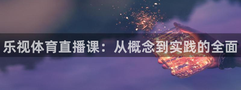 833足球赛事直播：乐视体育直播课：从概念到实践的全面