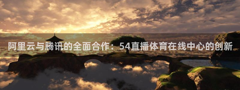 833直播nba免费观看高清直播：阿里云与腾讯的全面合作：54直播体育在线中心的创新