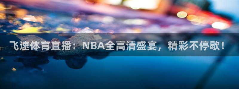足球比赛直播间833：飞速体育直播：NBA全高清盛宴，精彩不停歇！